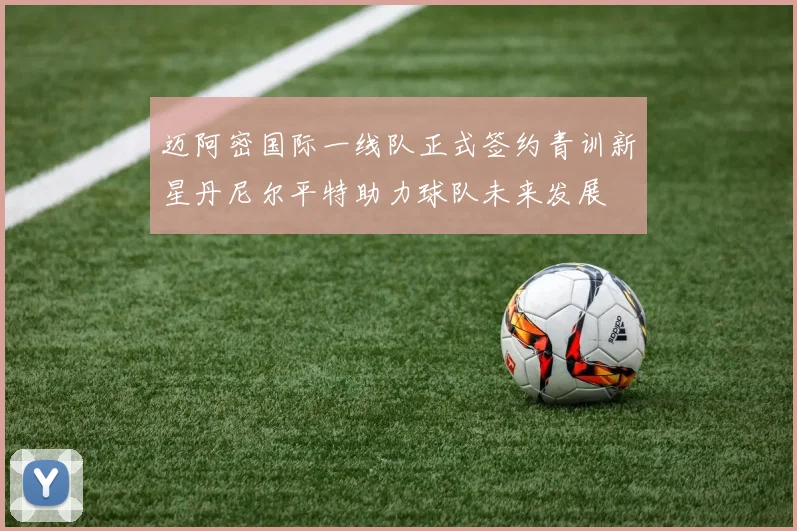 迈阿密国际一线队正式签约青训新星丹尼尔平特助力球队未来发展