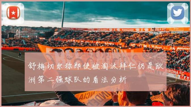 舒梅切尔称即使被淘汰拜仁仍是欧洲第二强球队的看法分析
