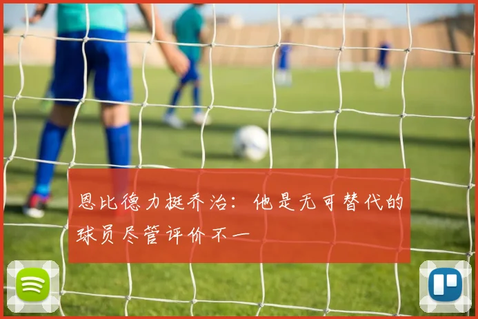 恩比德力挺乔治：他是无可替代的球员尽管评价不一