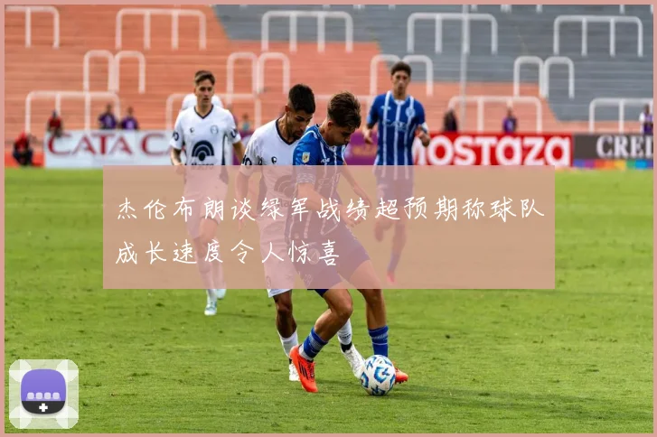 杰伦布朗谈绿军战绩超预期称球队成长速度令人惊喜