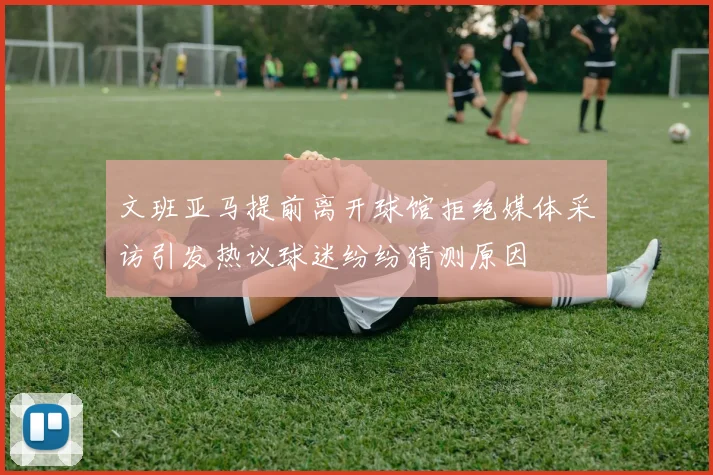 文班亚马提前离开球馆拒绝媒体采访引发热议球迷纷纷猜测原因