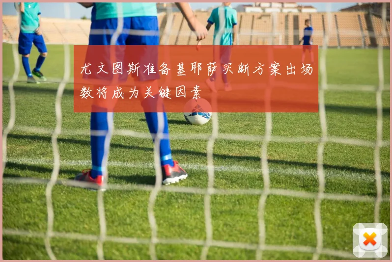 尤文图斯准备基耶萨买断方案出场数将成为关键因素