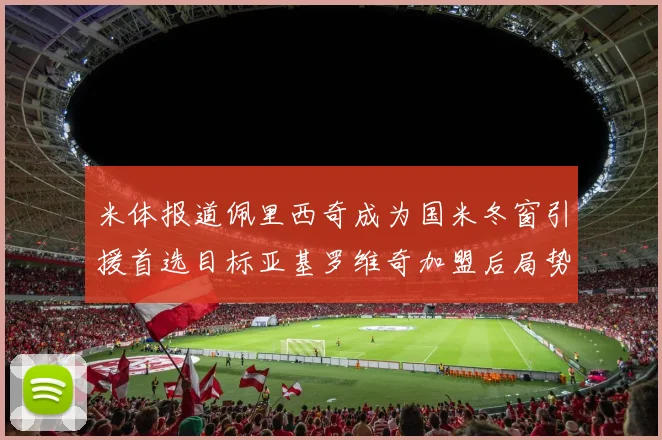 米体报道佩里西奇成为国米冬窗引援首选目标亚基罗维奇加盟后局势明朗