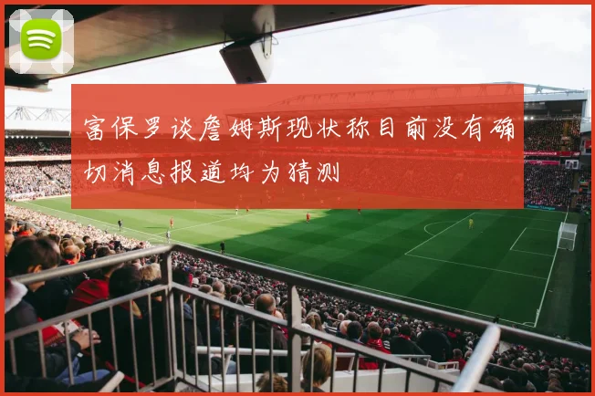 富保罗谈詹姆斯现状称目前没有确切消息报道均为猜测