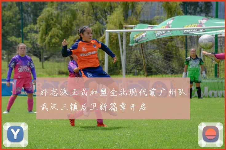 朴志洙正式加盟全北现代前广州队武汉三镇后卫新篇章开启
