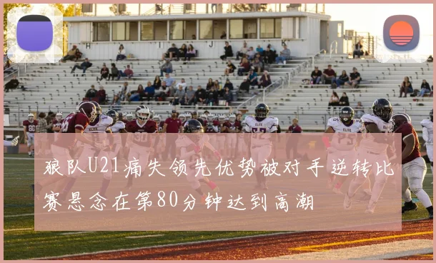 狼队U21痛失领先优势被对手逆转比赛悬念在第80分钟达到高潮