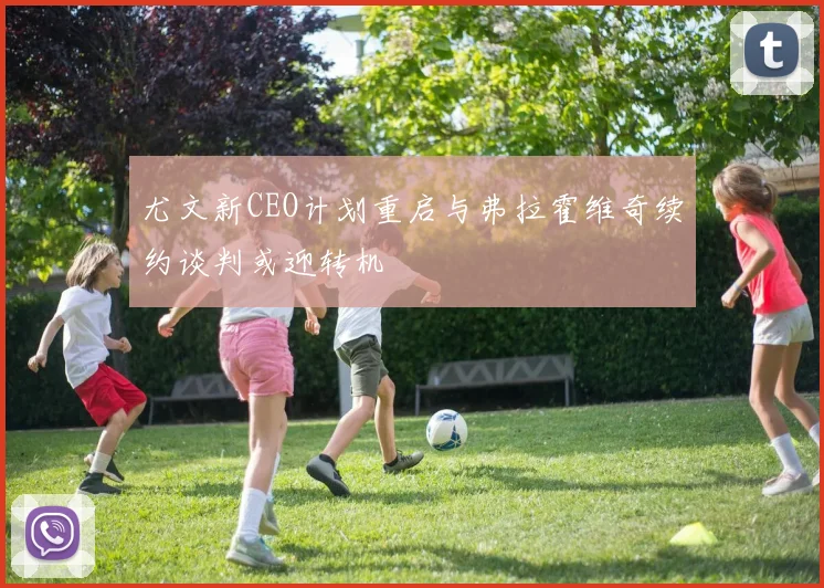 尤文新CEO计划重启与弗拉霍维奇续约谈判或迎转机