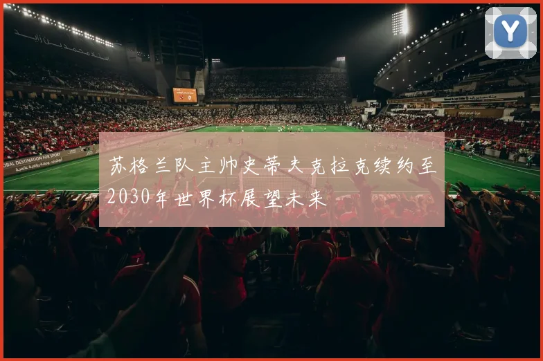 苏格兰队主帅史蒂夫克拉克续约至2030年世界杯展望未来