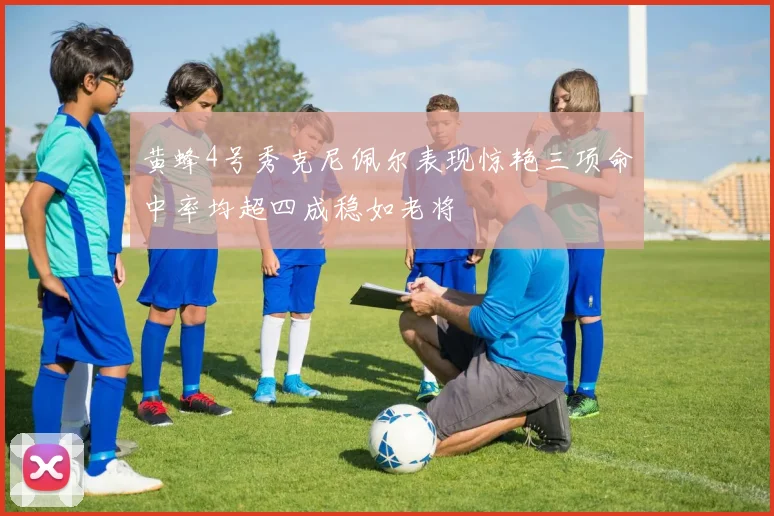 黄蜂4号秀克尼佩尔表现惊艳三项命中率均超四成稳如老将