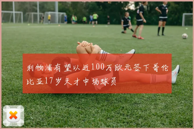 利物浦有望以近100万欧元签下哥伦比亚17岁天才中场球员