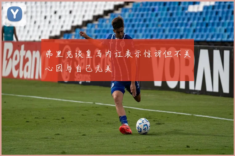 弗里克谈皇马内讧表示惊讶但不关心因与自己无关