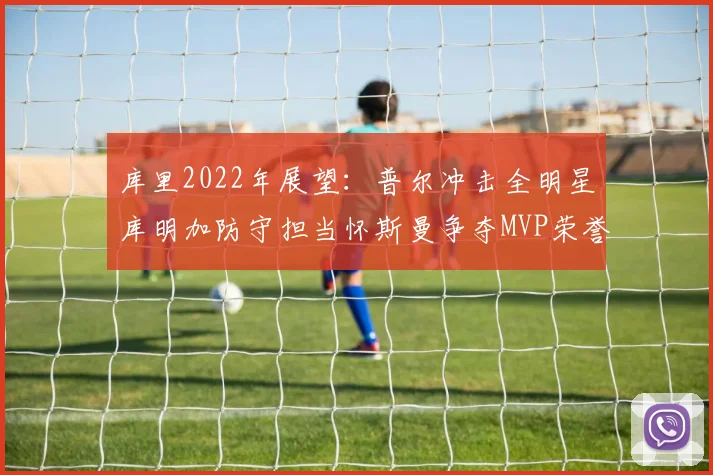 库里2022年展望：普尔冲击全明星库明加防守担当怀斯曼争夺MVP荣誉