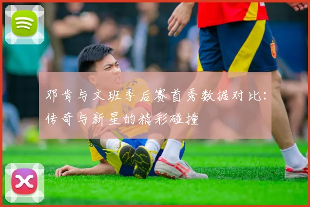 邓肯与文班季后赛首秀数据对比：传奇与新星的精彩碰撞