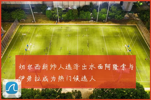 切尔西新帅人选浮出水面阿隆索与伊劳拉成为热门候选人
