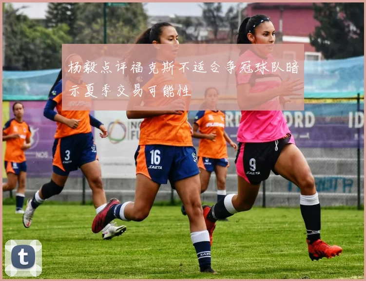 杨毅点评福克斯不适合争冠球队暗示夏季交易可能性