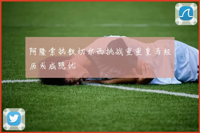 阿隆索执教切尔西挑战重重皇马经历或成隐忧