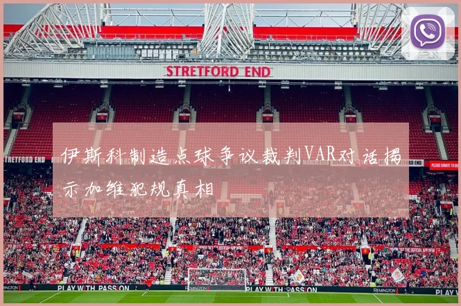 伊斯科制造点球争议裁判VAR对话揭示加维犯规真相