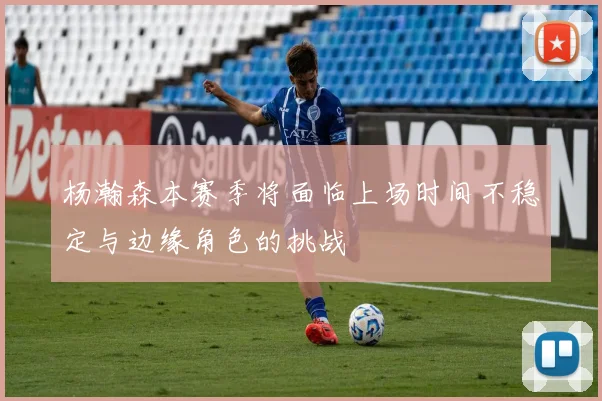 杨瀚森本赛季将面临上场时间不稳定与边缘角色的挑战