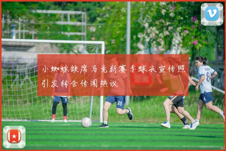 小蜘蛛缺席马竞新赛季球衣宣传照引发转会传闻热议