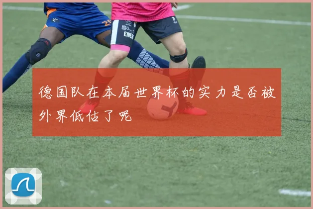 德国队在本届世界杯的实力是否被外界低估了呢