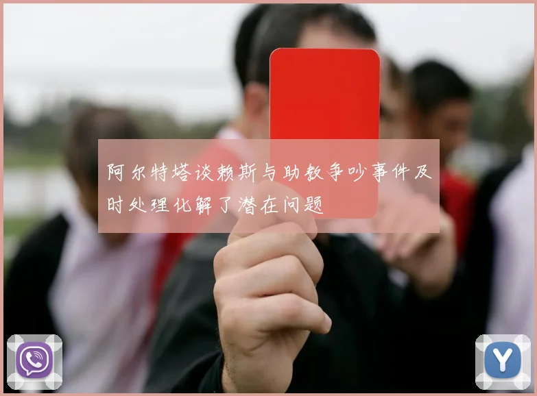阿尔特塔谈赖斯与助教争吵事件及时处理化解了潜在问题