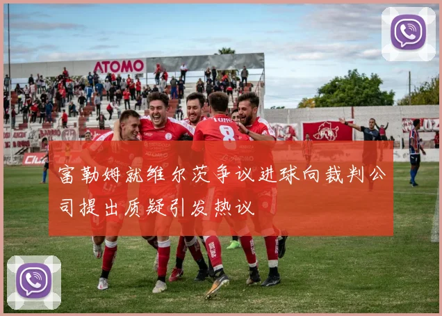 富勒姆就维尔茨争议进球向裁判公司提出质疑引发热议