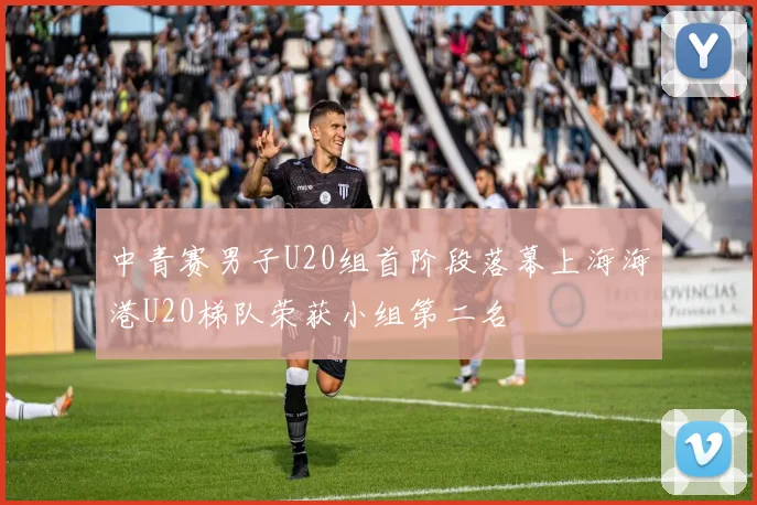 中青赛男子U20组首阶段落幕上海海港U20梯队荣获小组第二名