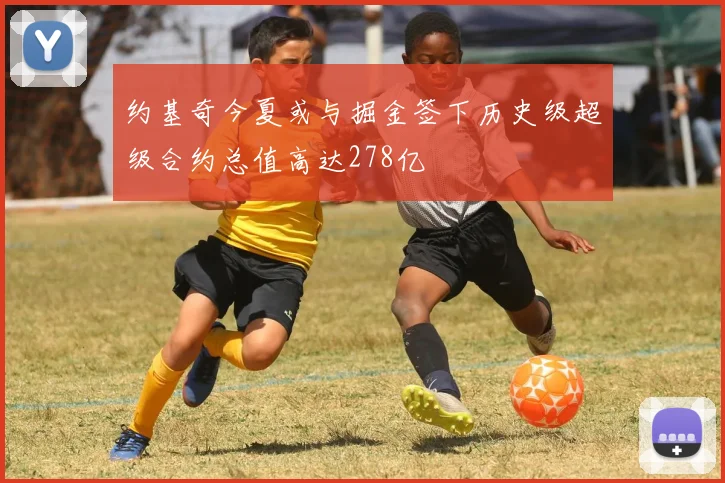 约基奇今夏或与掘金签下历史级超级合约总值高达278亿