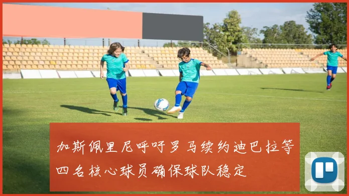 加斯佩里尼呼吁罗马续约迪巴拉等四名核心球员确保球队稳定