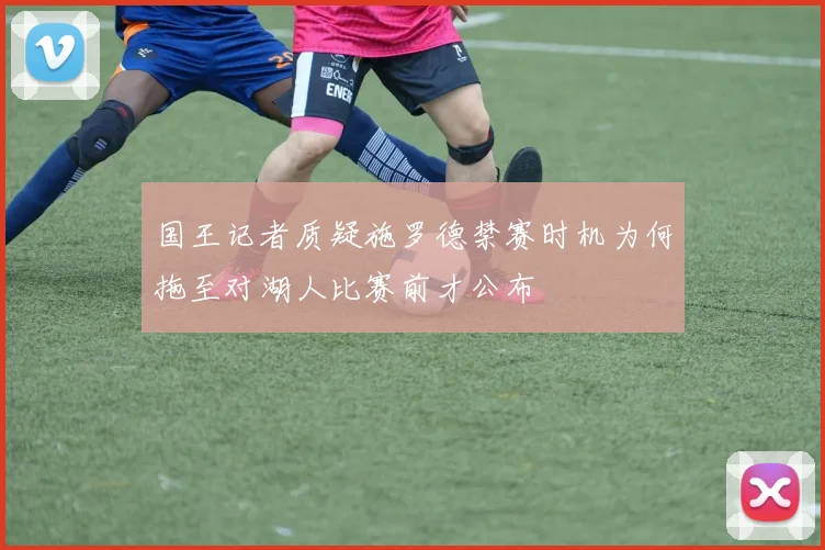 国王记者质疑施罗德禁赛时机为何拖至对湖人比赛前才公布