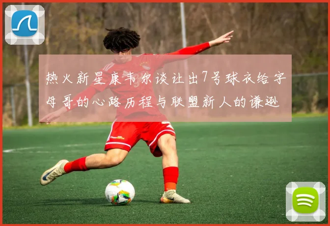 热火新星康韦尔谈让出7号球衣给字母哥的心路历程与联盟新人的谦逊态度