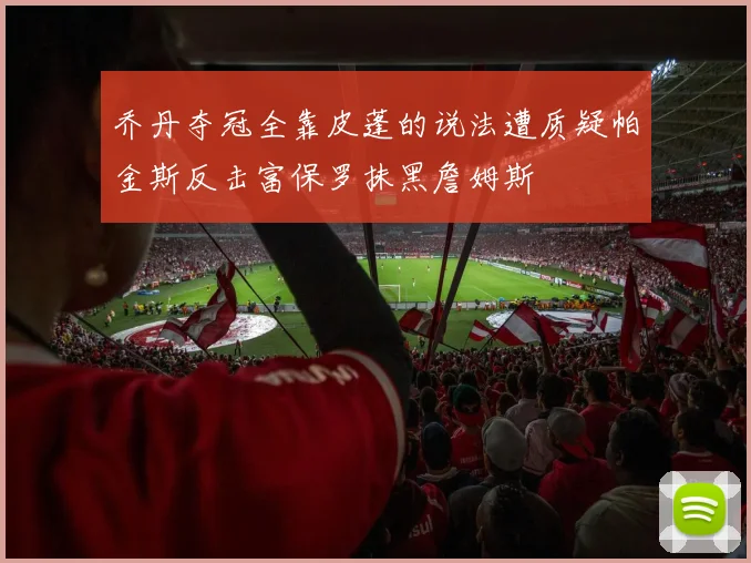 乔丹夺冠全靠皮蓬的说法遭质疑帕金斯反击富保罗抹黑詹姆斯