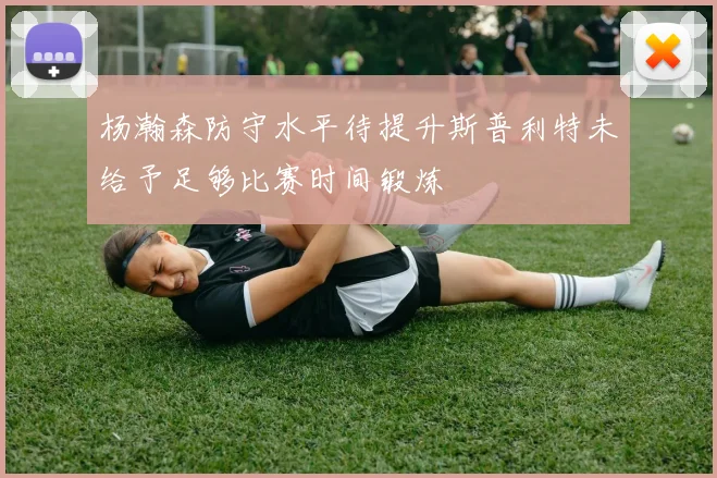 杨瀚森防守水平待提升斯普利特未给予足够比赛时间锻炼