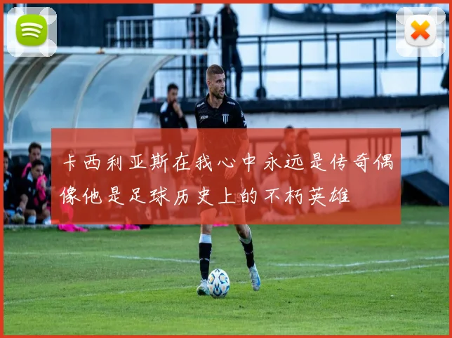 卡西利亚斯在我心中永远是传奇偶像他是足球历史上的不朽英雄